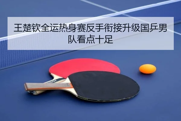 王楚钦全运热身赛反手衔接升级国乒男队看点十足